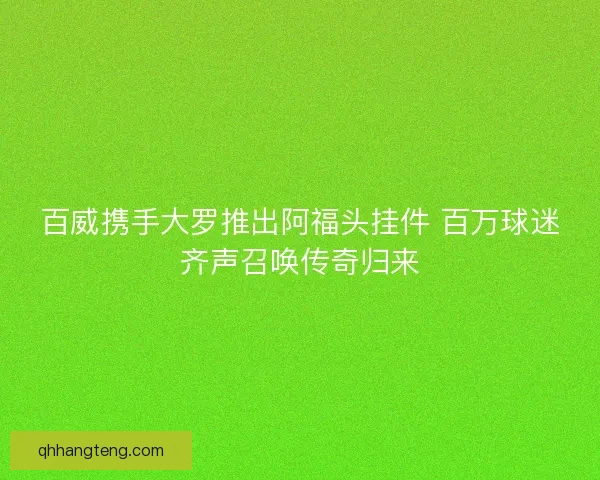 百威携手大罗推出阿福头挂件 百万球迷齐声召唤传奇归来