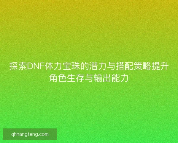 探索DNF体力宝珠的潜力与搭配策略提升角色生存与输出能力