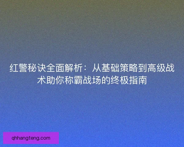 红警秘诀全面解析：从基础策略到高级战术助你称霸战场的终极指南
