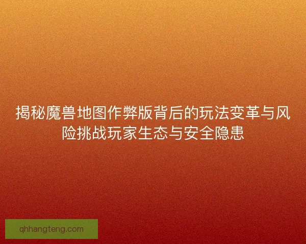 揭秘魔兽地图作弊版背后的玩法变革与风险挑战玩家生态与安全隐患