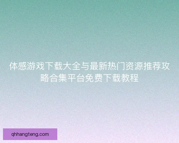 体感游戏下载大全与最新热门资源推荐攻略合集平台免费下载教程