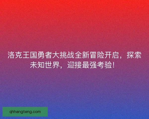 洛克王国勇者大挑战全新冒险开启，探索未知世界，迎接最强考验！