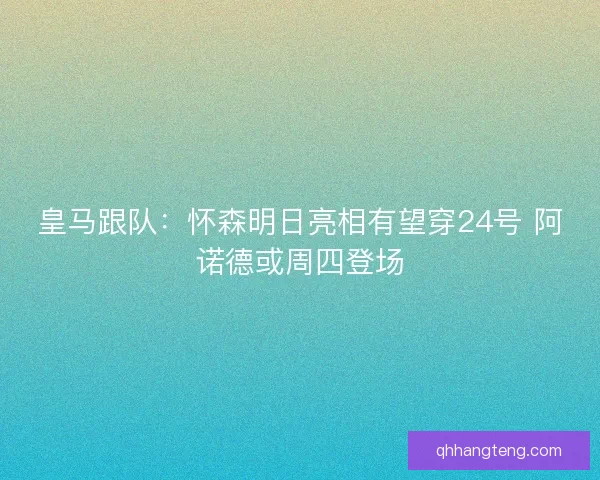 皇马跟队：怀森明日亮相有望穿24号 阿诺德或周四登场