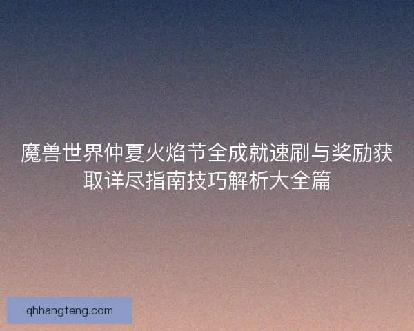 魔兽世界仲夏火焰节全成就速刷与奖励获取详尽指南技巧解析大全篇 魔兽世界仲夏火焰节全成就速刷与奖励获取详尽指南技巧解析大全篇