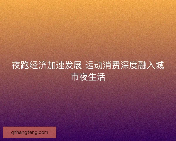 夜跑经济加速发展 运动消费深度融入城市夜生活