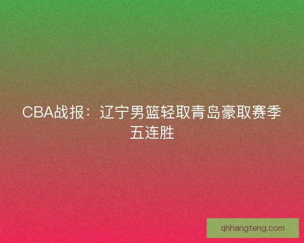 CBA战报：辽宁男篮轻取青岛豪取赛季五连胜