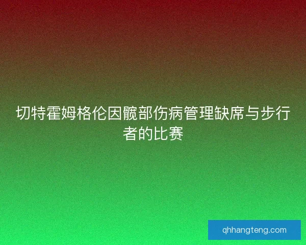 切特霍姆格伦因髋部伤病管理缺席与步行者的比赛