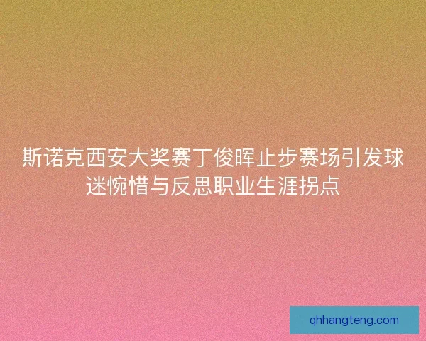 斯诺克西安大奖赛丁俊晖止步赛场引发球迷惋惜与反思职业生涯拐点