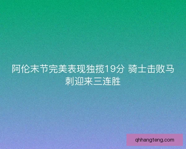 阿伦末节完美表现独揽19分 骑士击败马刺迎来三连胜