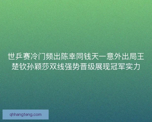 世乒赛冷门频出陈幸同钱天一意外出局王楚钦孙颖莎双线强势晋级展现冠军实力