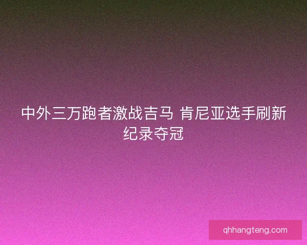 中外三万跑者激战吉马 肯尼亚选手刷新纪录夺冠