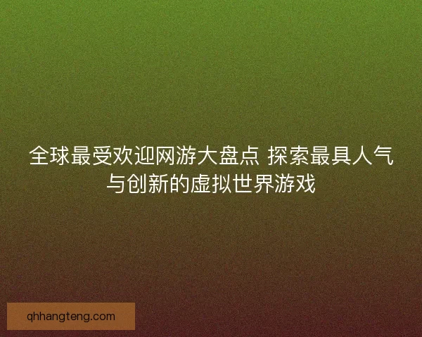 全球最受欢迎网游大盘点 探索最具人气与创新的虚拟世界游戏