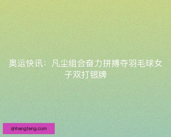 奥运快讯：凡尘组合奋力拼搏夺羽毛球女子双打银牌