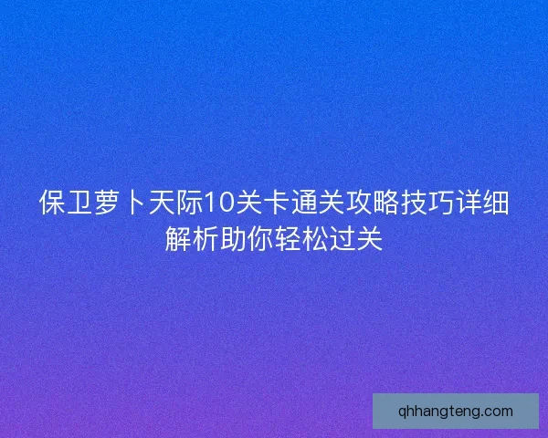 保卫萝卜天际10关卡通关攻略技巧详细解析助你轻松过关