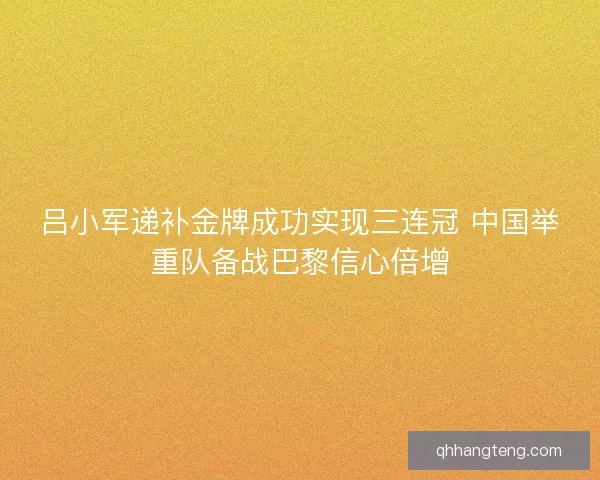 吕小军递补金牌成功实现三连冠 中国举重队备战巴黎信心倍增