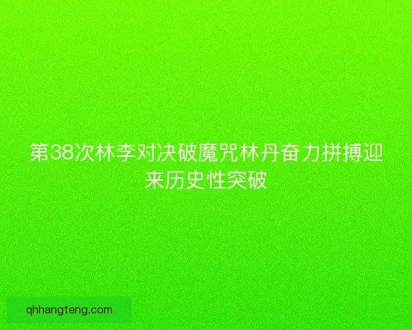第38次林李对决破魔咒林丹奋力拼搏迎来历史性突破 第38次林李对决破魔咒林丹奋力拼搏迎来历史性突破