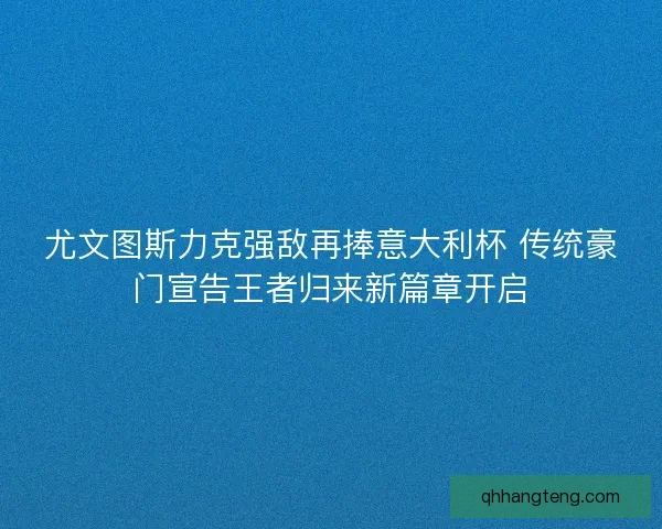 尤文图斯力克强敌再捧意大利杯 传统豪门宣告王者归来新篇章开启 尤文图斯力克强敌再捧意大利杯 传统豪门宣告王者归来新篇章开启