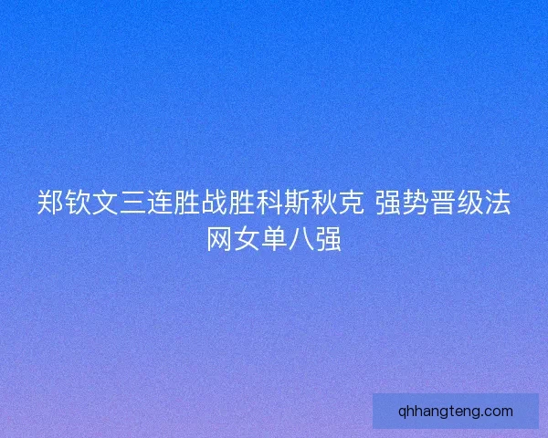 郑钦文三连胜战胜科斯秋克 强势晋级法网女单八强
