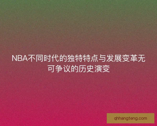 NBA不同时代的独特特点与发展变革无可争议的历史演变 NBA不同时代的独特特点与发展变革无可争议的历史演变