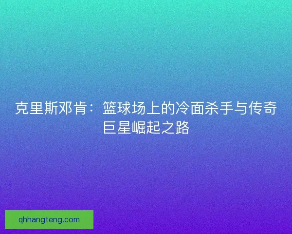 克里斯邓肯：篮球场上的冷面杀手与传奇巨星崛起之路