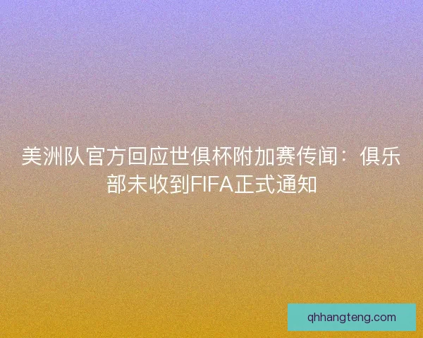 美洲队官方回应世俱杯附加赛传闻：俱乐部未收到FIFA正式通知
