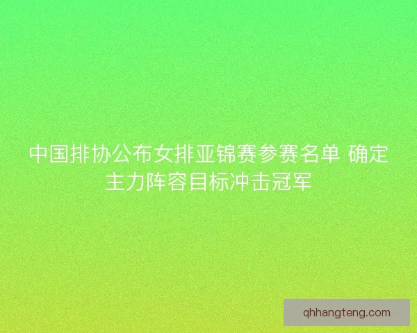 中国排协公布女排亚锦赛参赛名单 确定主力阵容目标冲击冠军 中国排协公布女排亚锦赛参赛名单 确定主力阵容目标冲击冠军