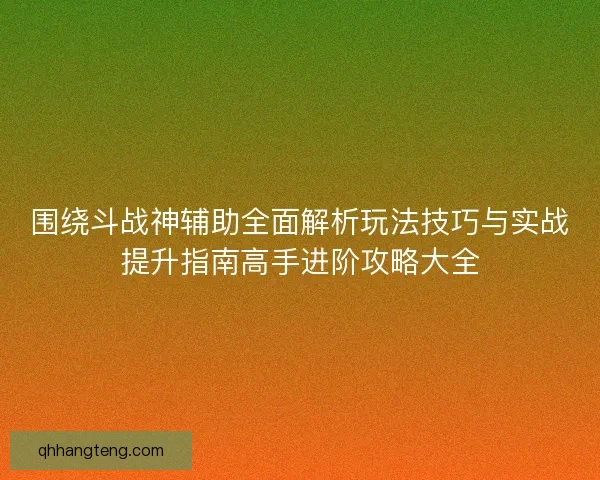 围绕斗战神辅助全面解析玩法技巧与实战提升指南高手进阶攻略大全