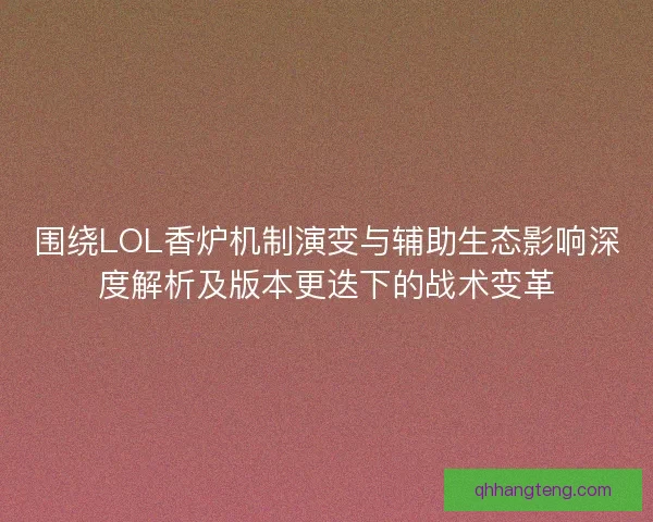 围绕LOL香炉机制演变与辅助生态影响深度解析及版本更迭下的战术变革