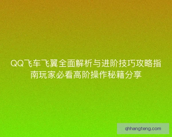 QQ飞车飞翼全面解析与进阶技巧攻略指南玩家必看高阶操作秘籍分享