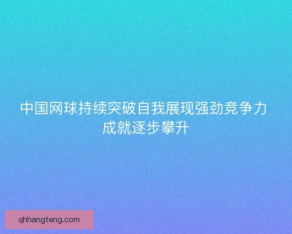 中国网球持续突破自我展现强劲竞争力 成就逐步攀升 中国网球持续突破自我展现强劲竞争力 成就逐步攀升
