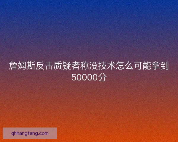 詹姆斯反击质疑者称没技术怎么可能拿到50000分 詹姆斯反击质疑者称没技术怎么可能拿到50000分