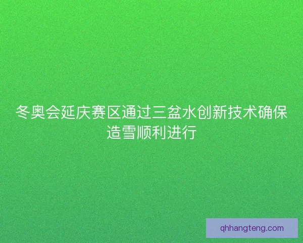 冬奥会延庆赛区通过三盆水创新技术确保造雪顺利进行 冬奥会延庆赛区通过三盆水创新技术确保造雪顺利进行