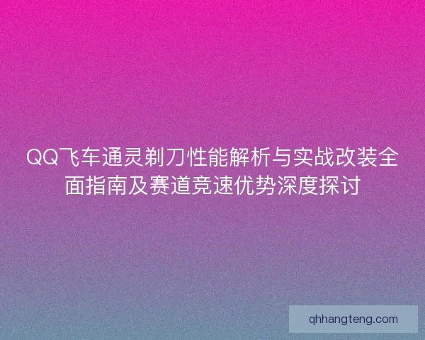 QQ飞车通灵剃刀性能解析与实战改装全面指南及赛道竞速优势深度探讨 QQ飞车通灵剃刀性能解析与实战改装全面指南及赛道竞速优势深度探讨