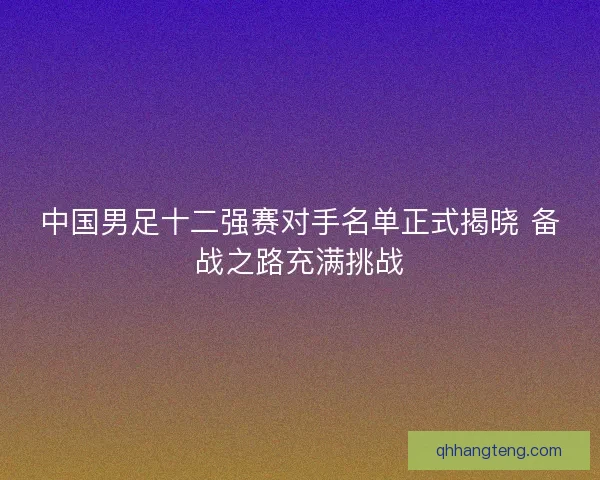 中国男足十二强赛对手名单正式揭晓 备战之路充满挑战