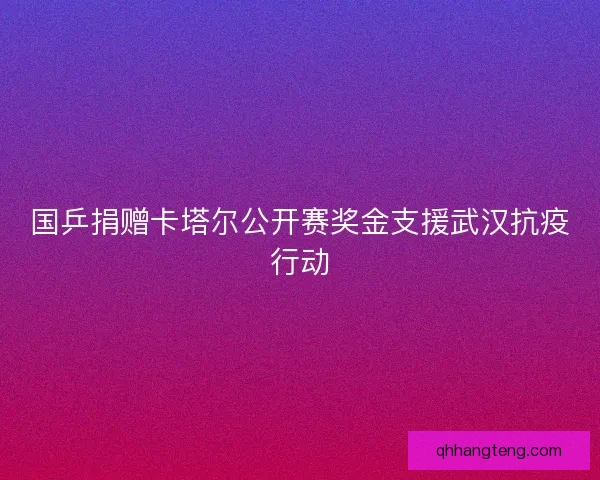 国乒捐赠卡塔尔公开赛奖金支援武汉抗疫行动