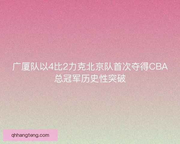 广厦队以4比2力克北京队首次夺得CBA总冠军历史性突破 广厦队以4比2力克北京队首次夺得CBA总冠军历史性突破